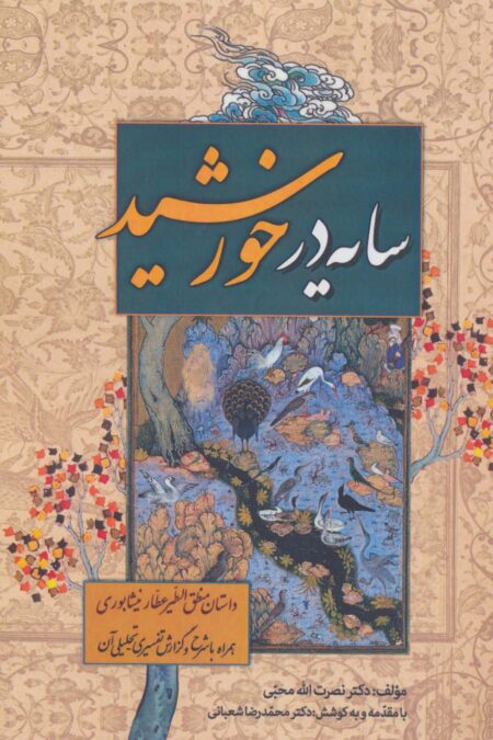 سایه در خورشید (داستان منطق الطیر عطار نیشابوری،همراه با شرح و گزارش تفسیری-تحلیلی آن)