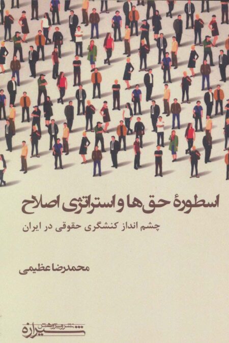 اسطوره حق ها و استراتژی اصلاح (چشم انداز کنشگری حقوقی در ایران)