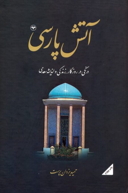 آتش پارسی 2:درنگی در روزگار،زندگی و اندیشه سعدی