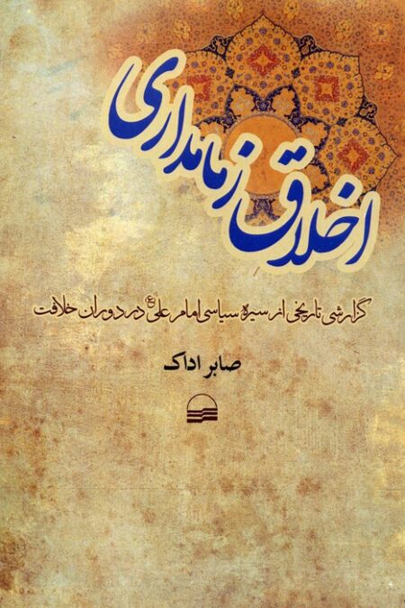 اخلاق زمامداری (گزارشی تاریخی از سیره سیاسی امام علی (ع) در دوران خلافت)