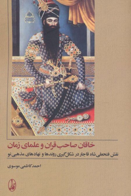 خاقان صاحب قران و علمای زمان (نقش فتحعلی شاه قاجار در شکل گیری روندها و نهادهای مذهبی نو)